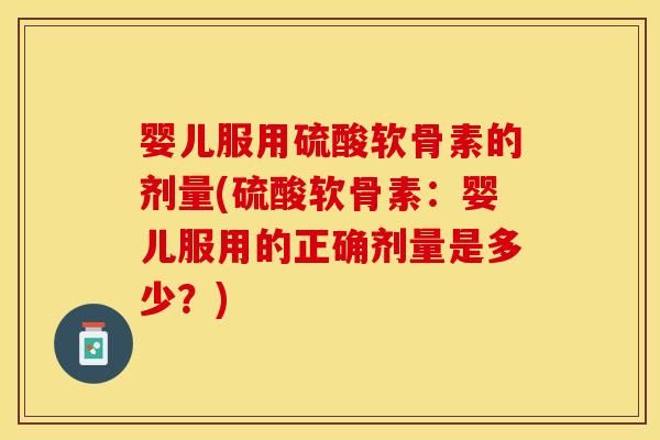 婴儿服用硫酸软骨素的剂量(硫酸软骨素:婴儿服用的正确剂量是多少?) 婴儿服用硫酸软骨素的剂量(硫酸软骨素:婴儿服用的正确剂量是多少?)