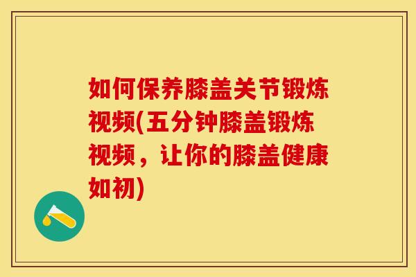 如何保养膝盖关节锻炼视频(五分钟膝盖锻炼视频，让你的膝盖健康如初)
