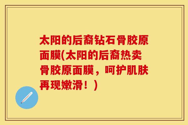 太阳的后裔钻石骨胶原面膜(太阳的后裔热卖骨胶原面膜，呵护肌肤再现嫩滑！)
