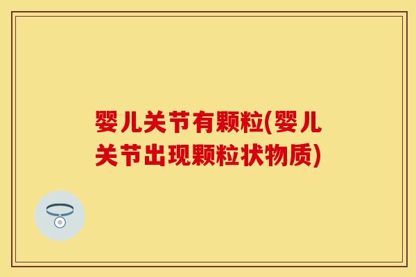 婴儿关节有颗粒(婴儿关节出现颗粒状物质)