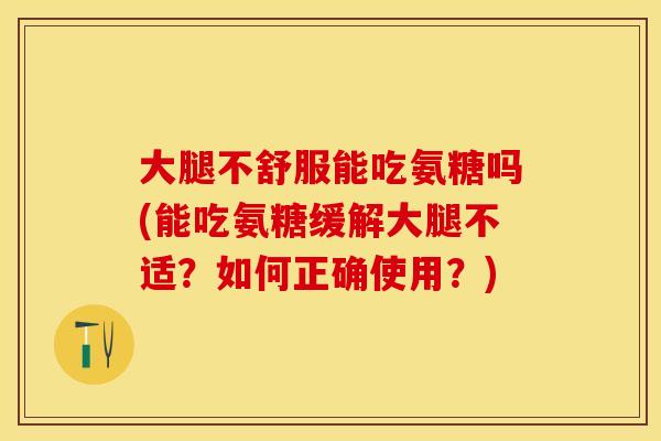 大腿不舒服能吃氨糖吗(能吃氨糖缓解大腿不适？如何正确使用？)