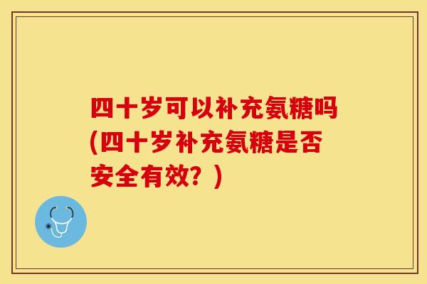 四十岁可以补充氨糖吗(四十岁补充氨糖是否安全有效？)