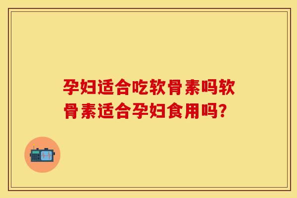 孕妇适合吃软骨素吗软骨素适合孕妇食用吗? 孕妇适合吃软骨素吗软骨素适合孕妇食用吗?