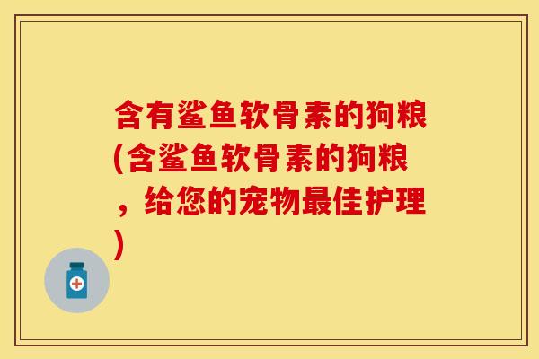 含有鲨鱼软骨素的狗粮(含鲨鱼软骨素的狗粮,给您的宠物佳护理) 含有鲨鱼软骨素的狗粮(含鲨鱼软骨素的狗粮,给您的宠物佳护理)