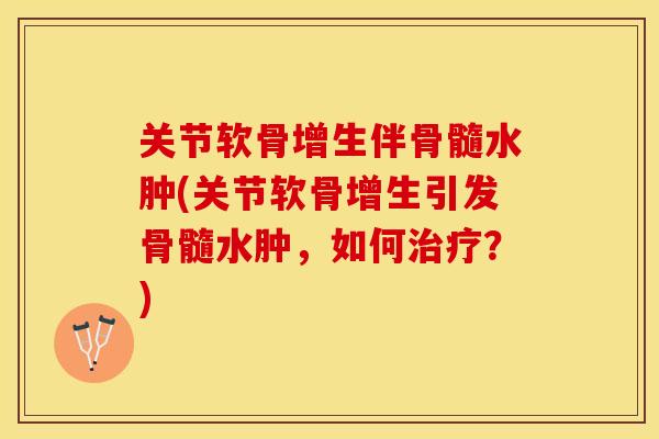 关节软骨增生伴骨髓水肿(关节软骨增生引发骨髓水肿，如何治疗？)