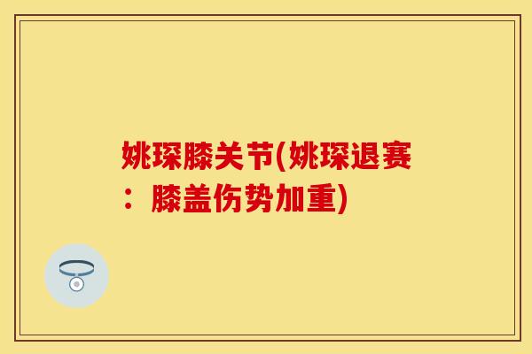 姚琛膝关节(姚琛退赛：膝盖伤势加重)