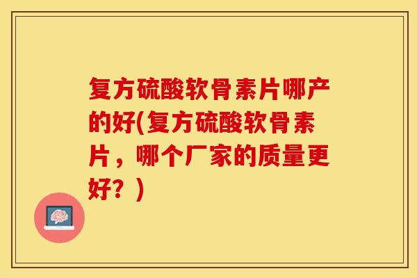 复方硫酸软骨素片哪产的好(复方硫酸软骨素片，哪个厂家的质量更好？)