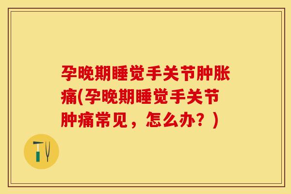 孕晚期睡觉手关节肿胀痛(孕晚期睡觉手关节肿痛常见，怎么办？)