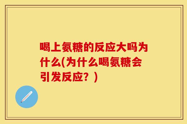 喝上氨糖的反应大吗为什么(为什么喝氨糖会引发反应？)
