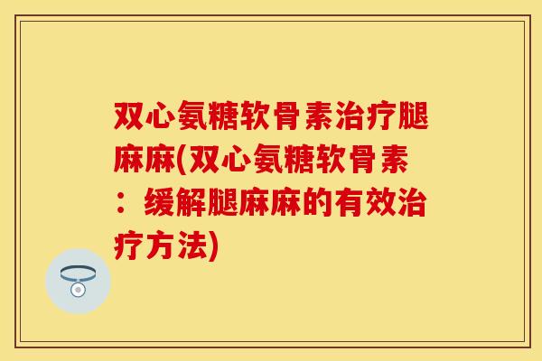 双心氨糖软骨素治疗腿麻麻(双心氨糖软骨素：缓解腿麻麻的有效治疗方法)
