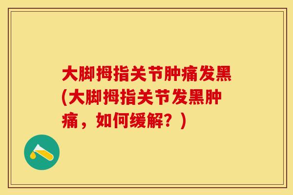 大脚拇指关节肿痛发黑(大脚拇指关节发黑肿痛，如何缓解？)