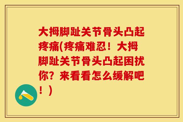 大拇脚趾关节骨头凸起疼痛(疼痛难忍！大拇脚趾关节骨头凸起困扰你？来看看怎么缓解吧！)
