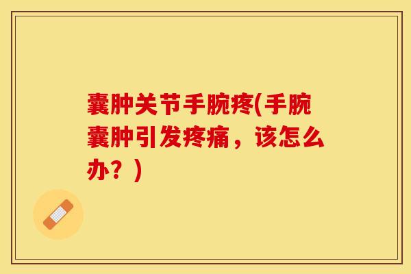 囊肿关节手腕疼(手腕囊肿引发疼痛，该怎么办？)