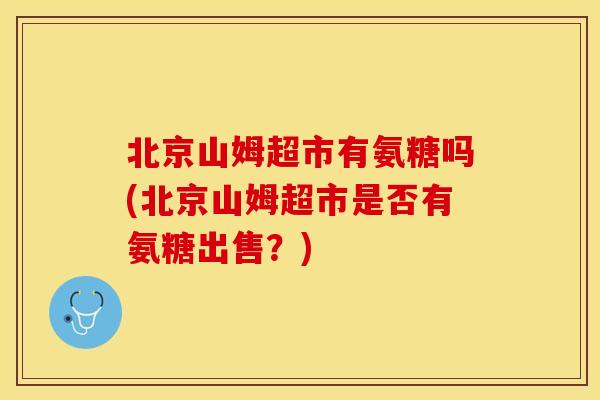 北京山姆超市有氨糖吗(北京山姆超市是否有氨糖出售？)