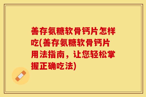 善存氨糖软骨钙片怎样吃(善存氨糖软骨钙片用法指南,让您轻松掌握正确吃法) 善存氨糖软骨钙片怎样吃(善存氨糖软骨钙片用法指南,让您轻松掌握正确吃法)