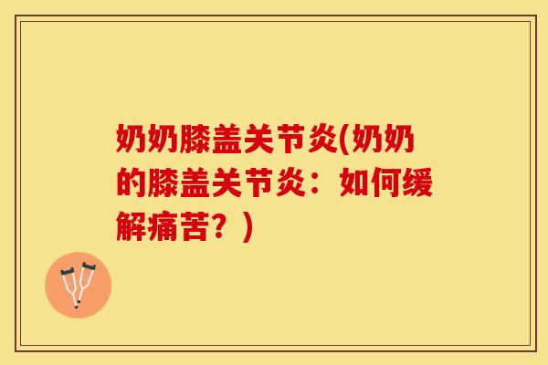 奶奶膝盖关节炎(奶奶的膝盖关节炎：如何缓解痛苦？)
