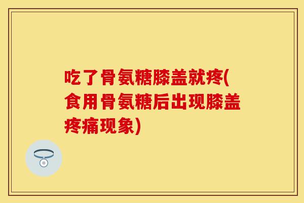 吃了骨氨糖膝盖就疼(食用骨氨糖后出现膝盖现象) 吃了骨氨糖膝盖就疼(食用骨氨糖后出现膝盖现象)