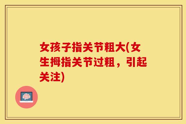 女孩子指关节粗大(女生拇指关节过粗,引起关注) 女孩子指关节粗大(女生拇指关节过粗,引起关注)