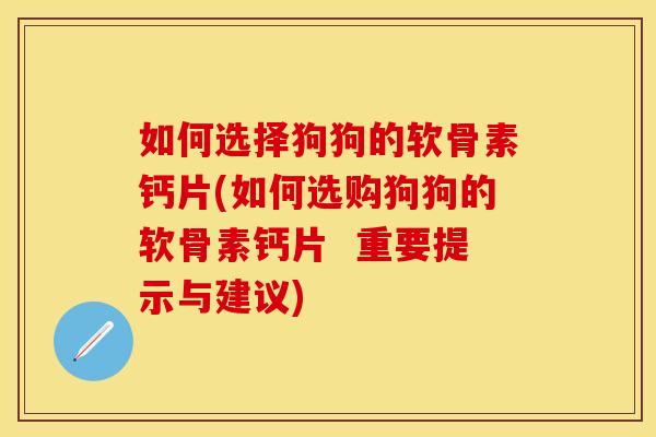 如何选择狗狗的软骨素钙片(如何选购狗狗的软骨素钙片  重要提示与建议)
