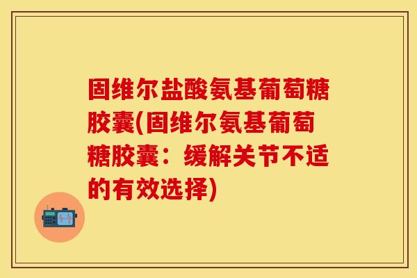 固维尔盐酸氨基葡萄糖胶囊(固维尔氨基葡萄糖胶囊：缓解关节不适的有效选择)