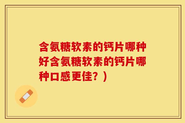 含氨糖软素的钙片哪种好含氨糖软素的钙片哪种口感更佳？)