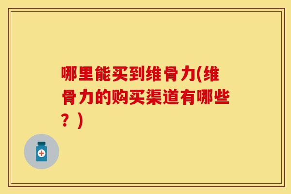 哪里能买到维骨力(维骨力的购买渠道有哪些？)