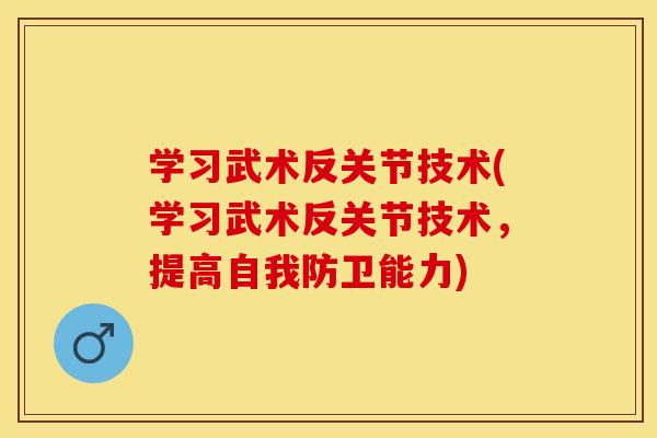 学习武术反关节技术(学习武术反关节技术，提高自我防卫能力)