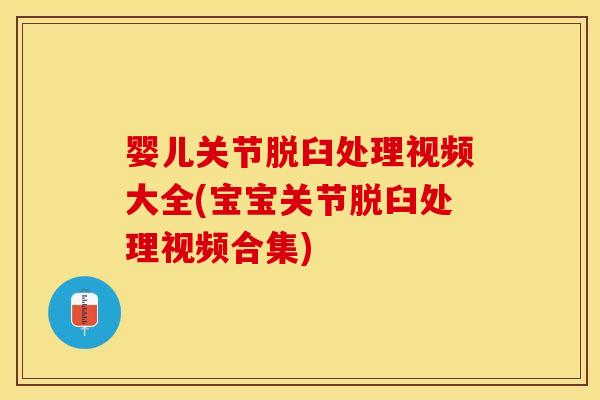 婴儿关节脱臼处理视频大全(宝宝关节脱臼处理视频合集)