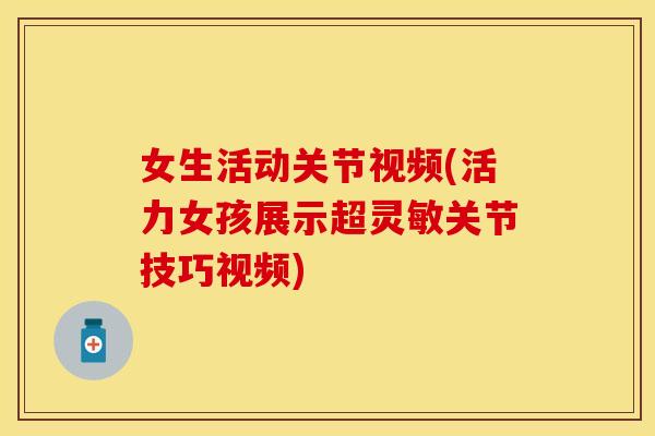 女生活动关节视频(活力女孩展示超灵敏关节技巧视频)