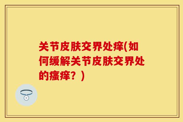 关节皮肤交界处痒(如何缓解关节皮肤交界处的瘙痒？)
