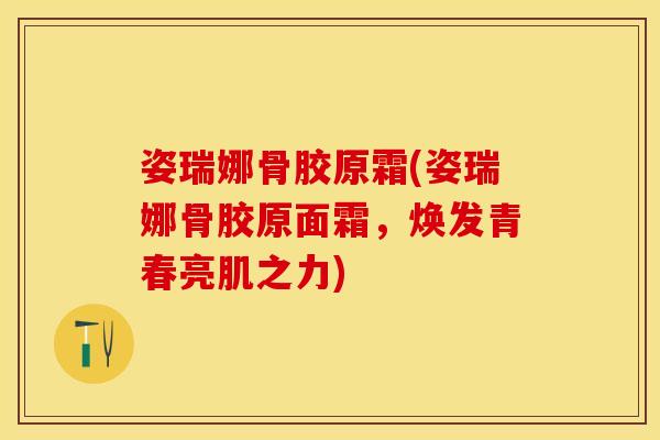 姿瑞娜骨胶原霜(姿瑞娜骨胶原面霜，焕发青春亮肌之力)