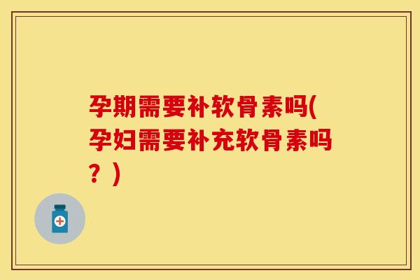 孕期需要补软骨素吗(孕妇需要补充软骨素吗？)