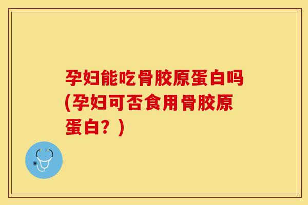 孕妇能吃骨胶原蛋白吗(孕妇可否食用骨胶原蛋白？)