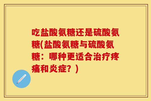 吃盐酸氨糖还是硫酸氨糖(盐酸氨糖与硫酸氨糖：哪种更适合治疗疼痛和炎症？)