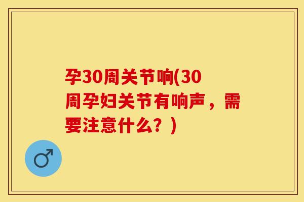 孕30周关节响(30周孕妇关节有响声，需要注意什么？)