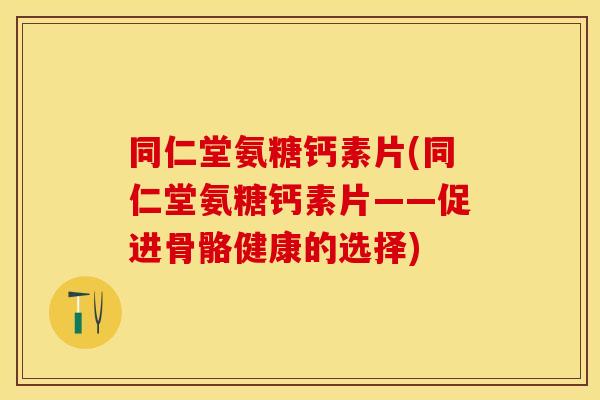 同仁堂氨糖钙素片(同仁堂氨糖钙素片——促进骨骼健康的选择) 同仁堂氨糖钙素片(同仁堂氨糖钙素片——促进骨骼健康的选择)
