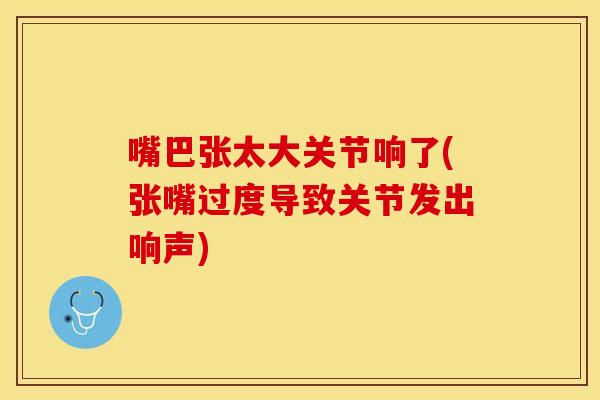 嘴巴张太大关节响了(张嘴过度导致关节发出响声) 嘴巴张太大关节响了(张嘴过度导致关节发出响声)
