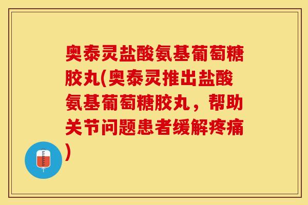 奥泰灵盐酸氨基葡萄糖胶丸(奥泰灵推出盐酸氨基葡萄糖胶丸，帮助关节问题患者缓解疼痛)