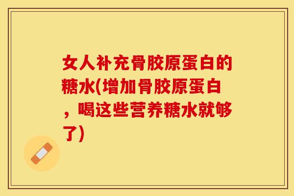 女人补充骨胶原蛋白的糖水(增加骨胶原蛋白，喝这些营养糖水就够了)
