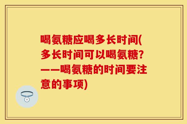 喝氨糖应喝多长时间(多长时间可以喝氨糖？——喝氨糖的时间要注意的事项)