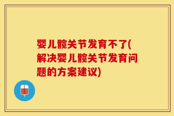 婴儿髋关节发育不了(解决婴儿髋关节发育问题的方案建议)