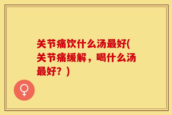关节痛饮什么汤最好(关节痛缓解，喝什么汤最好？)