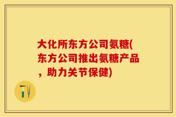 大化所东方公司氨糖(东方公司推出氨糖产品，助力关节保健)
