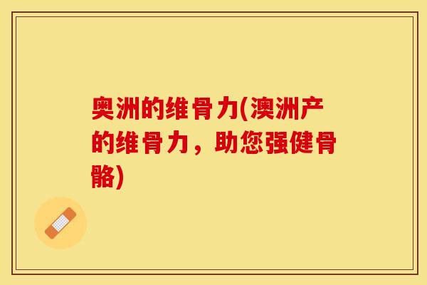 奥洲的维骨力(澳洲产的维骨力,助您强健骨骼) 奥洲的维骨力(澳洲产的维骨力,助您强健骨骼)