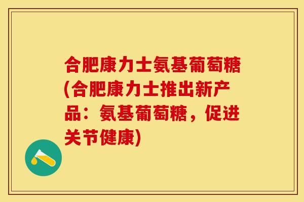 合肥康力士氨基葡萄糖(合肥康力士推出新产品：氨基葡萄糖，促进关节健康)