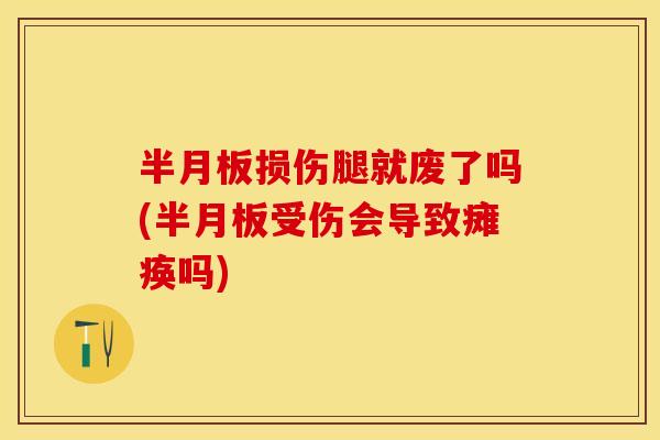 半月板损伤腿就废了吗(半月板受伤会导致瘫痪吗)