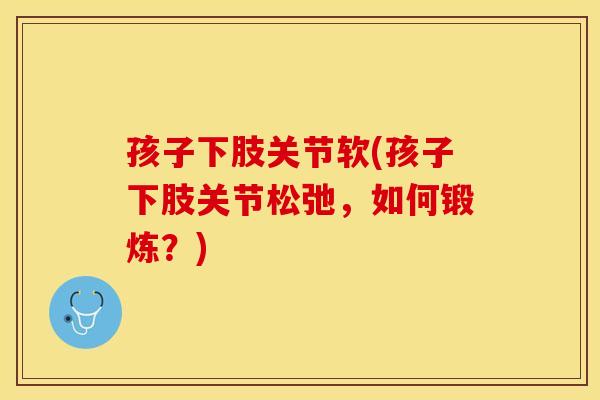 孩子下肢关节软(孩子下肢关节松弛,如何锻炼?) 孩子下肢关节软(孩子下肢关节松弛,如何锻炼?)
