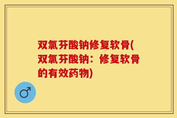 双氯芬酸钠修复软骨(双氯芬酸钠：修复软骨的有效药物)