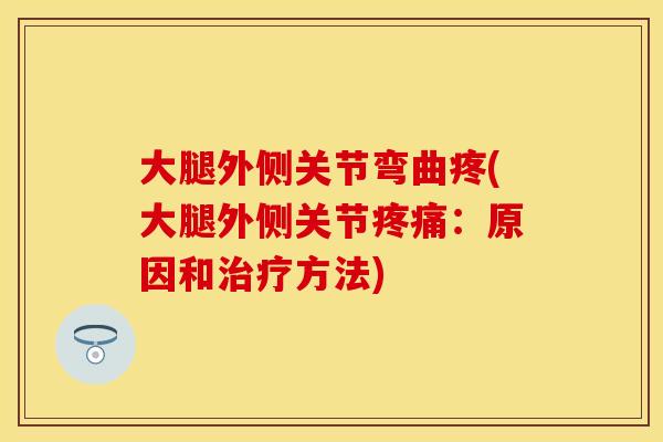 大腿外侧关节弯曲疼(大腿外侧关节:原因和方法) 大腿外侧关节弯曲疼(大腿外侧关节:原因和方法)