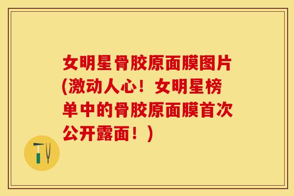 女明星骨胶原面膜图片(激动人心！女明星榜单中的骨胶原面膜首次公开露面！)